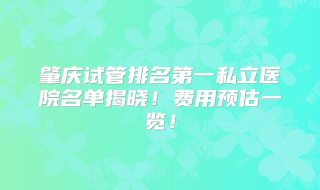 肇庆试管排名第一私立医院名单揭晓！费用预估一览！