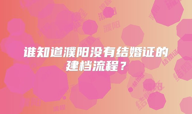 谁知道濮阳没有结婚证的建档流程？