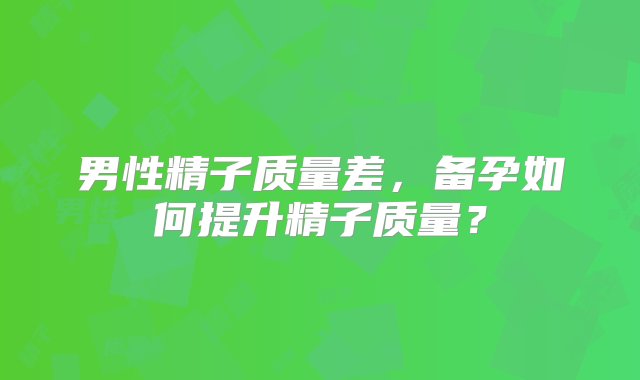 男性精子质量差，备孕如何提升精子质量？