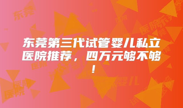 东莞第三代试管婴儿私立医院推荐，四万元够不够！