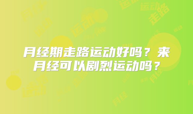 月经期走路运动好吗？来月经可以剧烈运动吗？