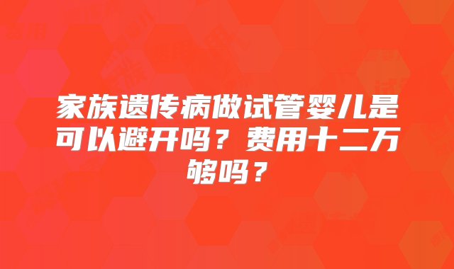 家族遗传病做试管婴儿是可以避开吗？费用十二万够吗？