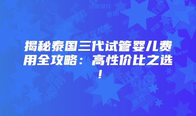 揭秘泰国三代试管婴儿费用全攻略：高性价比之选！