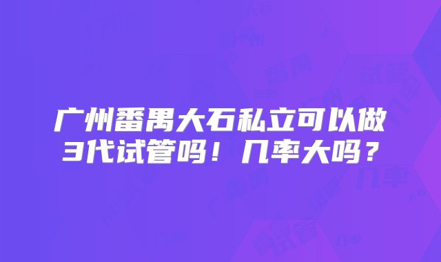 广州番禺大石私立可以做3代试管吗！几率大吗？