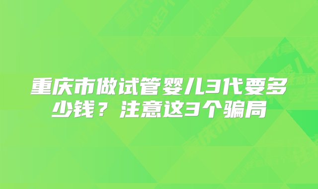 重庆市做试管婴儿3代要多少钱？注意这3个骗局