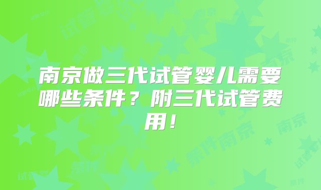 南京做三代试管婴儿需要哪些条件？附三代试管费用！