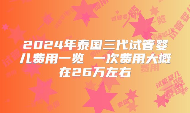 2024年泰国三代试管婴儿费用一览 一次费用大概在26万左右