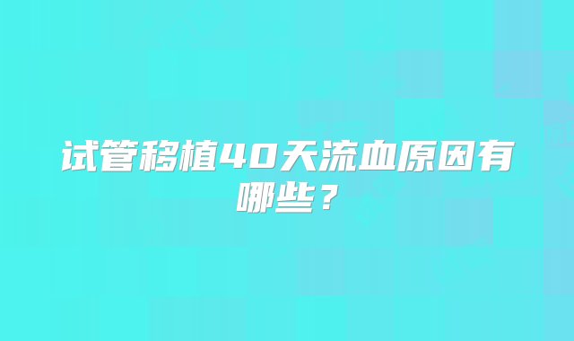 试管移植40天流血原因有哪些？