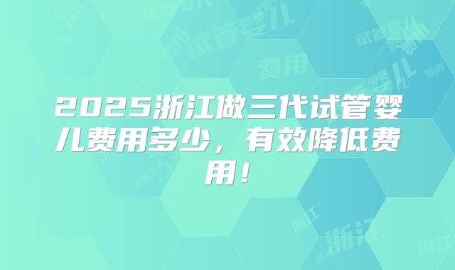 2025浙江做三代试管婴儿费用多少，有效降低费用！