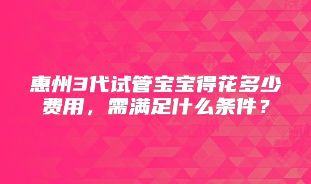 惠州3代试管宝宝得花多少费用，需满足什么条件？