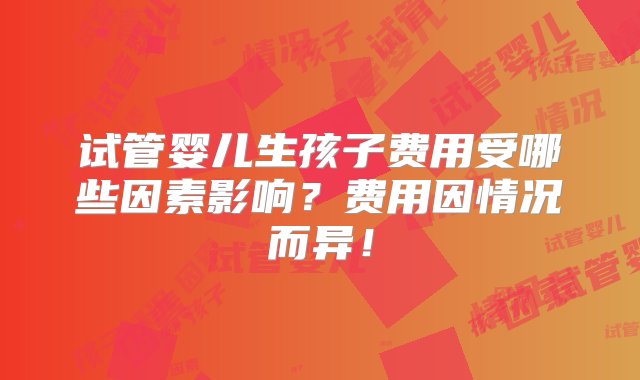 试管婴儿生孩子费用受哪些因素影响？费用因情况而异！