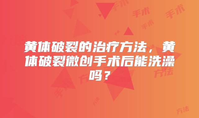 黄体破裂的治疗方法，黄体破裂微创手术后能洗澡吗？