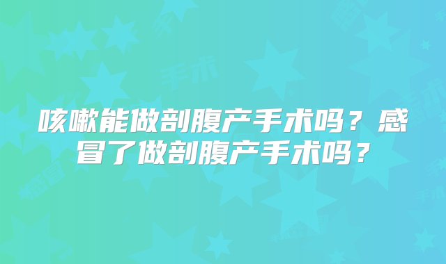 咳嗽能做剖腹产手术吗？感冒了做剖腹产手术吗？