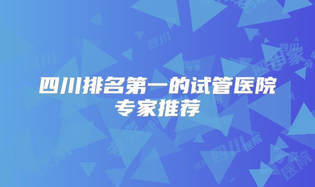 四川排名第一的试管医院专家推荐