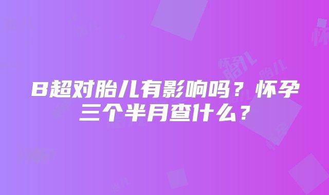 B超对胎儿有影响吗？怀孕三个半月查什么？