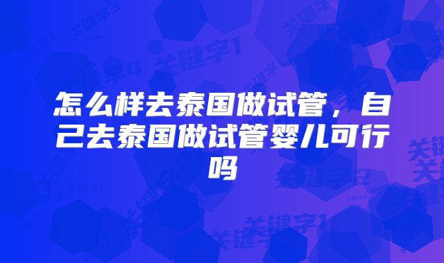 怎么样去泰国做试管，自己去泰国做试管婴儿可行吗