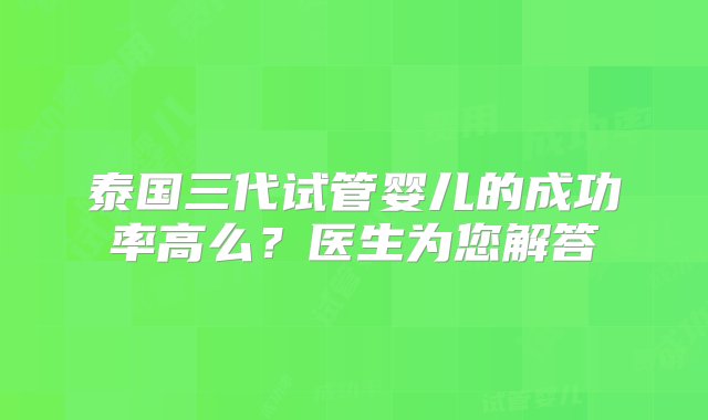 泰国三代试管婴儿的成功率高么？医生为您解答