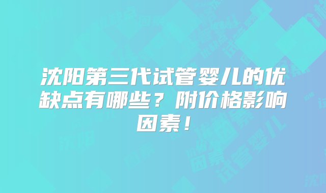 沈阳第三代试管婴儿的优缺点有哪些？附价格影响因素！