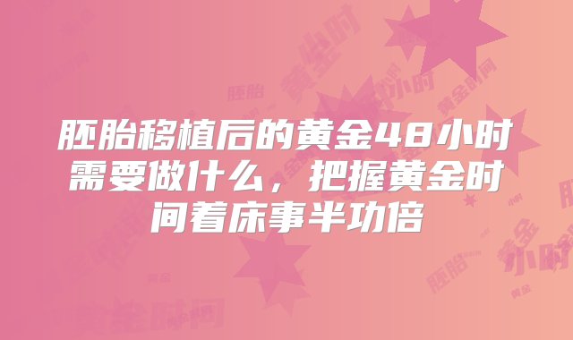 胚胎移植后的黄金48小时需要做什么，把握黄金时间着床事半功倍