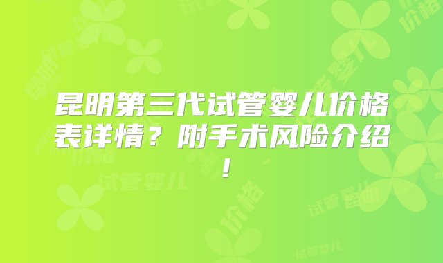 昆明第三代试管婴儿价格表详情？附手术风险介绍！