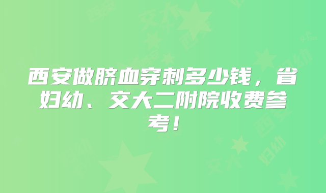 西安做脐血穿刺多少钱，省妇幼、交大二附院收费参考！