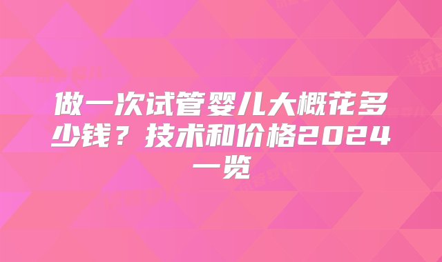 做一次试管婴儿大概花多少钱？技术和价格2024一览