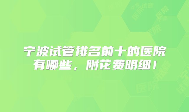 宁波试管排名前十的医院有哪些，附花费明细！