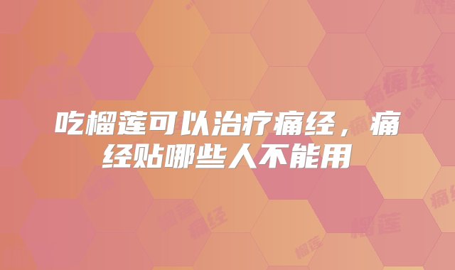 吃榴莲可以治疗痛经，痛经贴哪些人不能用