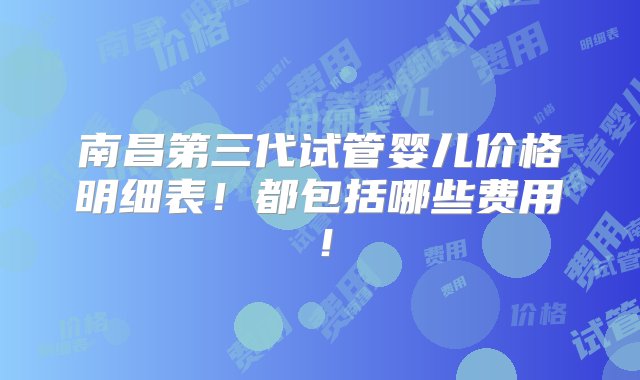 南昌第三代试管婴儿价格明细表！都包括哪些费用！