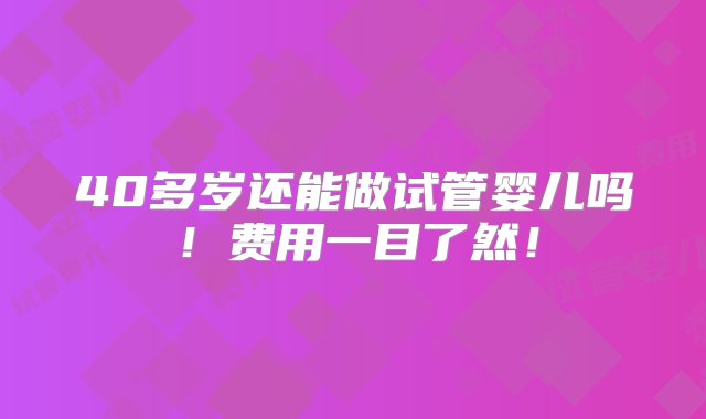 40多岁还能做试管婴儿吗！费用一目了然！