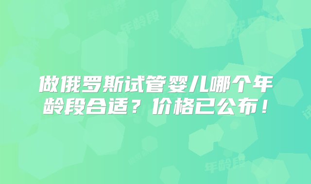 做俄罗斯试管婴儿哪个年龄段合适？价格已公布！