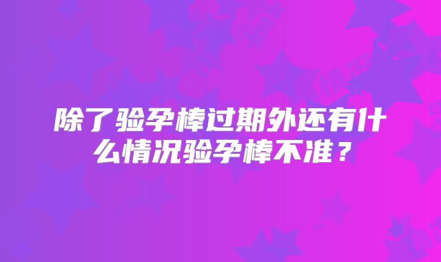 除了验孕棒过期外还有什么情况验孕棒不准？