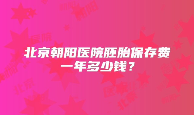 北京朝阳医院胚胎保存费一年多少钱？