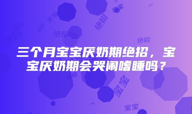 三个月宝宝厌奶期绝招，宝宝厌奶期会哭闹嗜睡吗？