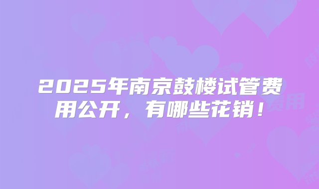 2025年南京鼓楼试管费用公开，有哪些花销！