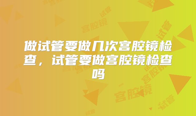 做试管要做几次宫腔镜检查，试管要做宫腔镜检查吗