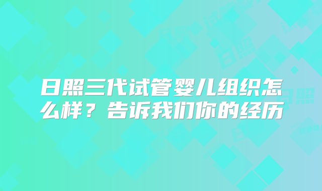 日照三代试管婴儿组织怎么样？告诉我们你的经历