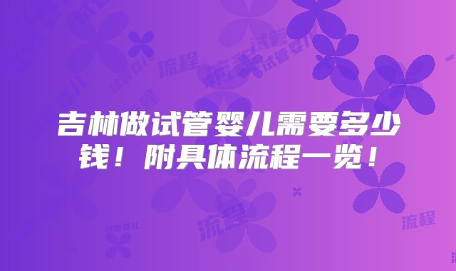 吉林做试管婴儿需要多少钱！附具体流程一览！