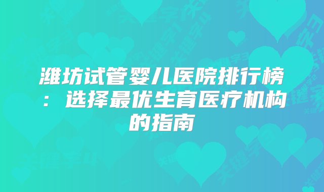 潍坊试管婴儿医院排行榜：选择最优生育医疗机构的指南