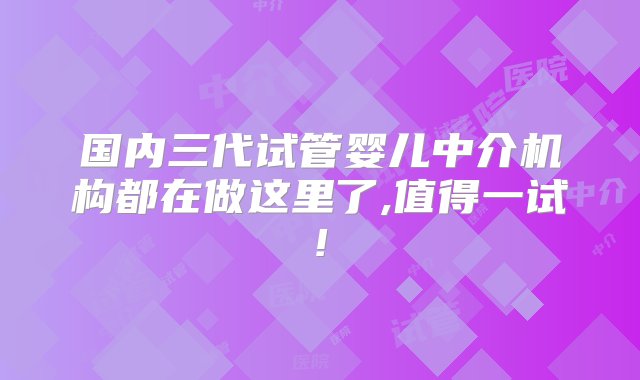 国内三代试管婴儿中介机构都在做这里了,值得一试!