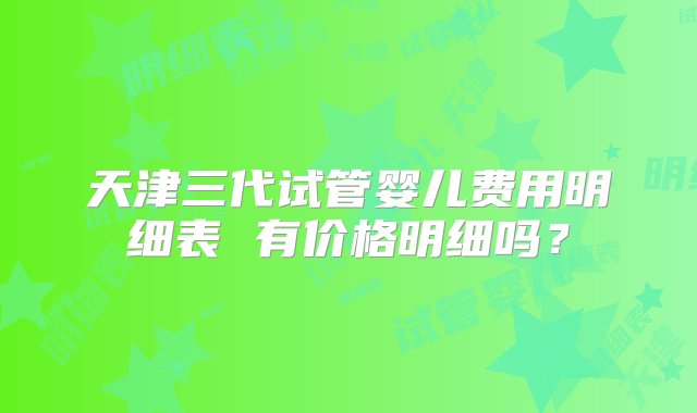 天津三代试管婴儿费用明细表 有价格明细吗？