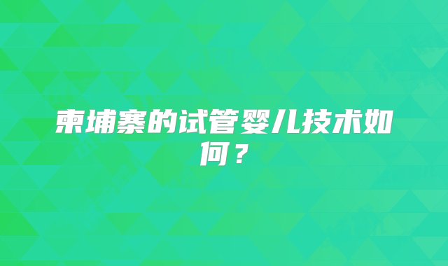 柬埔寨的试管婴儿技术如何？