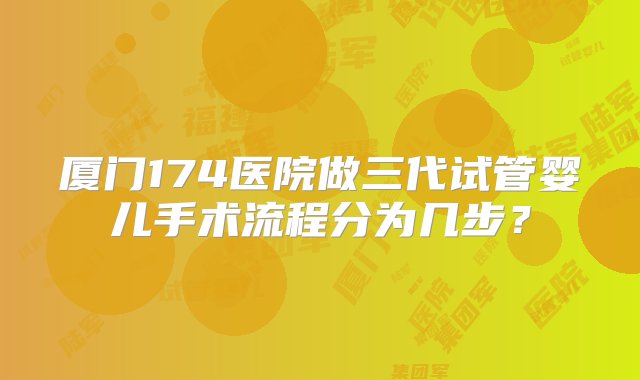 厦门174医院做三代试管婴儿手术流程分为几步？