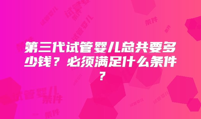 第三代试管婴儿总共要多少钱？必须满足什么条件？