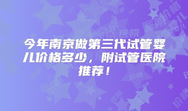 今年南京做第三代试管婴儿价格多少，附试管医院推荐！