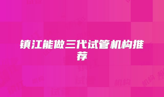 镇江能做三代试管机构推荐