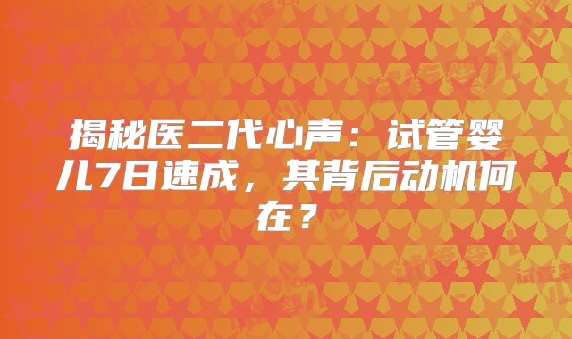 揭秘医二代心声：试管婴儿7日速成，其背后动机何在？