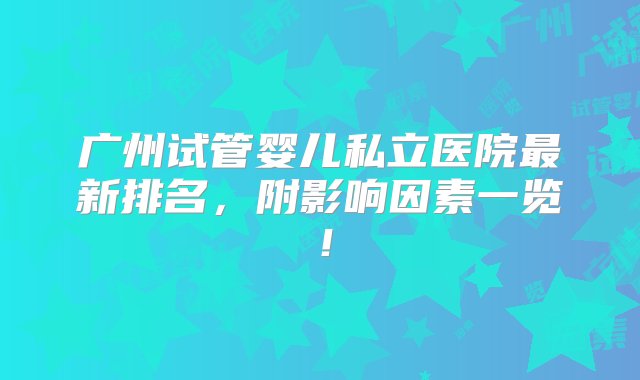 广州试管婴儿私立医院最新排名，附影响因素一览！