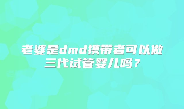 老婆是dmd携带者可以做三代试管婴儿吗？