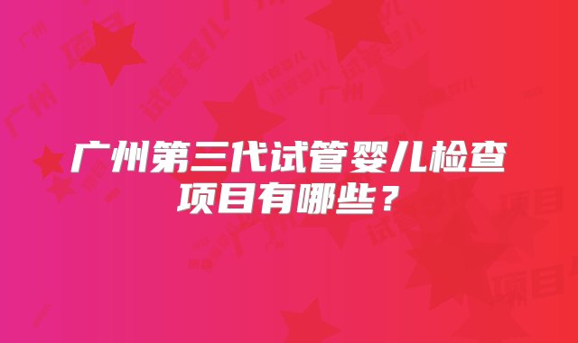 广州第三代试管婴儿检查项目有哪些？